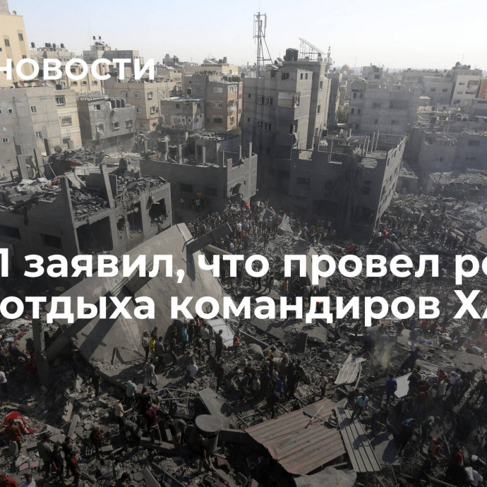 ЦАХАЛ заявил, что провел рейды в домах отдыха командиров ХАМАС в Газе