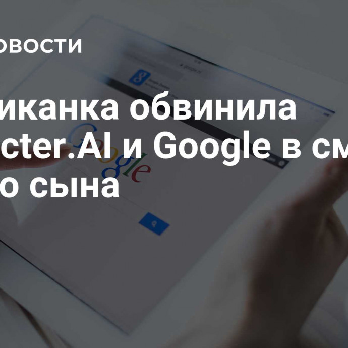 Американка обвинила Character.AI и Google в смерти своего сына