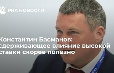 Константин Басманов: сдерживающее влияние высокой ставки скорее полезно