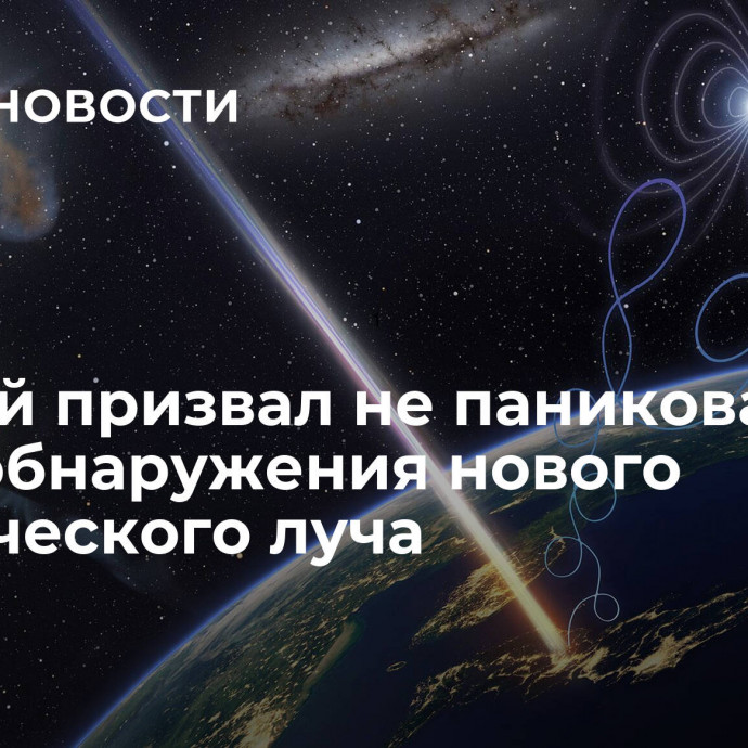 Ученый призвал не паниковать из-за обнаружения нового космического луча