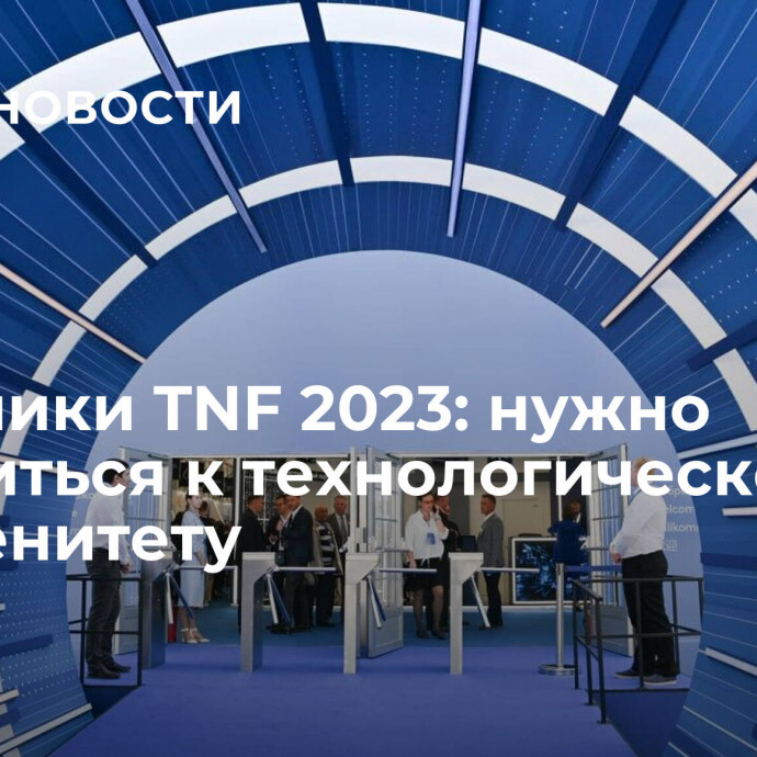 Участники TNF 2023: нужно стремиться к технологическому суверенитету