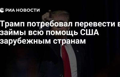 Трамп потребовал перевести в займы всю помощь США зарубежным странам