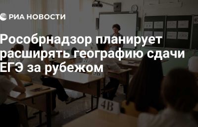 Рособрнадзор планирует расширять географию сдачи ЕГЭ за рубежом