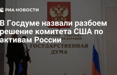 В Госдуме назвали разбоем решение комитета США по активам России