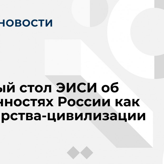 Круглый стол ЭИСИ об особенностях России как государства-цивилизации