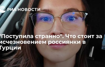 "Поступила странно". Что стоит за исчезновением россиянки в Турции