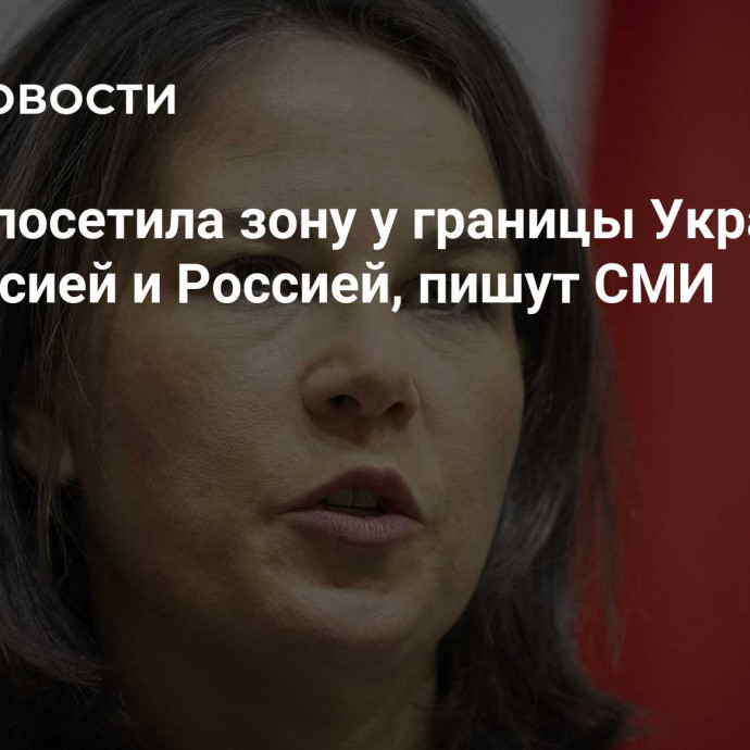 Бербок посетила зону у границы Украины с Белоруссией и Россией, пишут СМИ