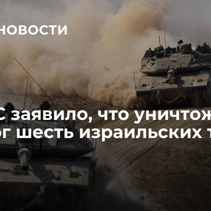 ХАМАС заявило, что уничтожило в четверг шесть израильских танков в Газе