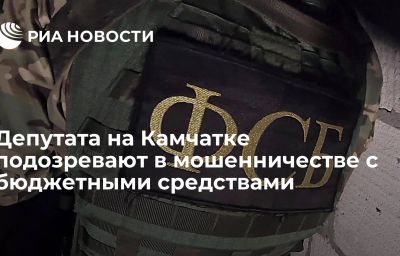 Депутата на Камчатке подозревают в мошенничестве с бюджетными средствами