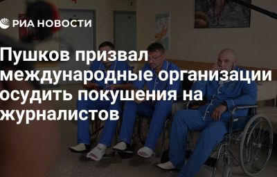 Пушков призвал международные организации осудить покушения на журналистов