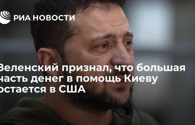 Зеленский признал, что большая часть денег в помощь Киеву остается в США