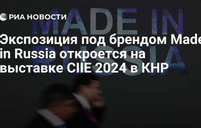 Экспозиция под брендом Made in Russia откроется на выставке CIIE 2024 в КНР