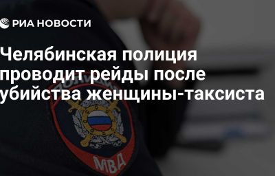 Челябинская полиция проводит рейды после убийства женщины-таксиста