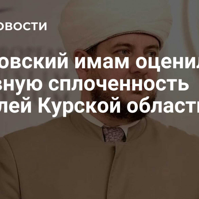 Московский имам оценил духовную сплоченность жителей Курской области