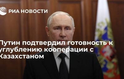 Путин подтвердил готовность к углублению кооперации с Казахстаном