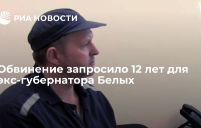 Обвинение запросило 12 лет для экс-губернатора Белых