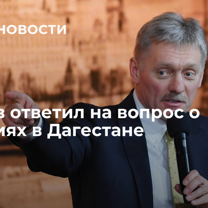 Песков ответил на вопрос о событиях в Дагестане