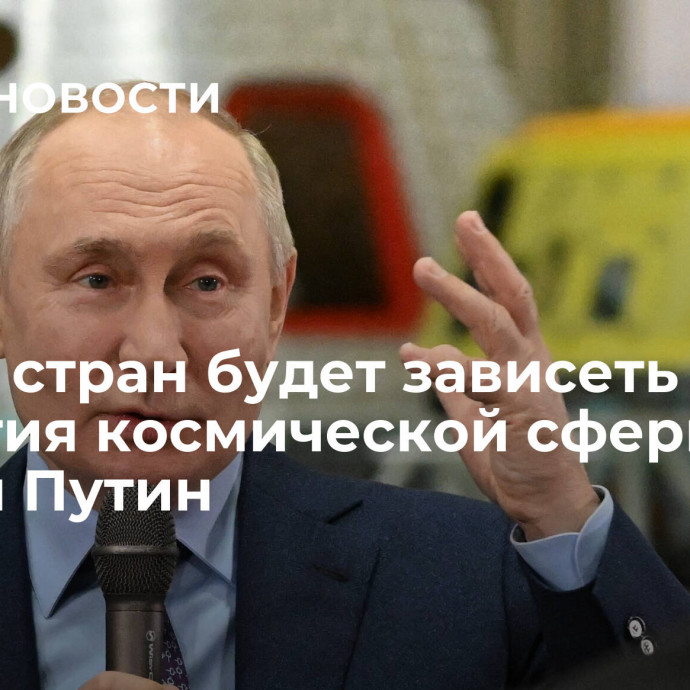 Статус стран будет зависеть от развития космической сферы, заявил Путин