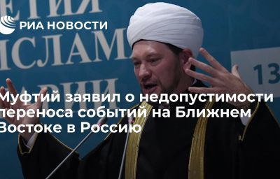 Муфтий заявил о недопустимости переноса событий на Ближнем Востоке в Россию