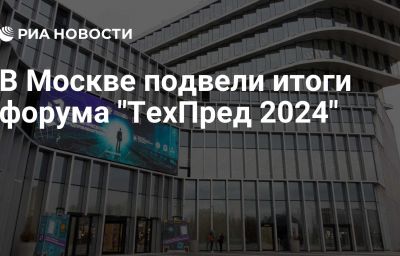 В Москве подвели итоги форума "ТехПред 2024"