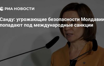 Санду: угрожающие безопасности Молдавии попадают под международные санкции