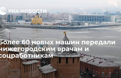 Более 60 новых машин передали нижегородским врачам и соцработникам