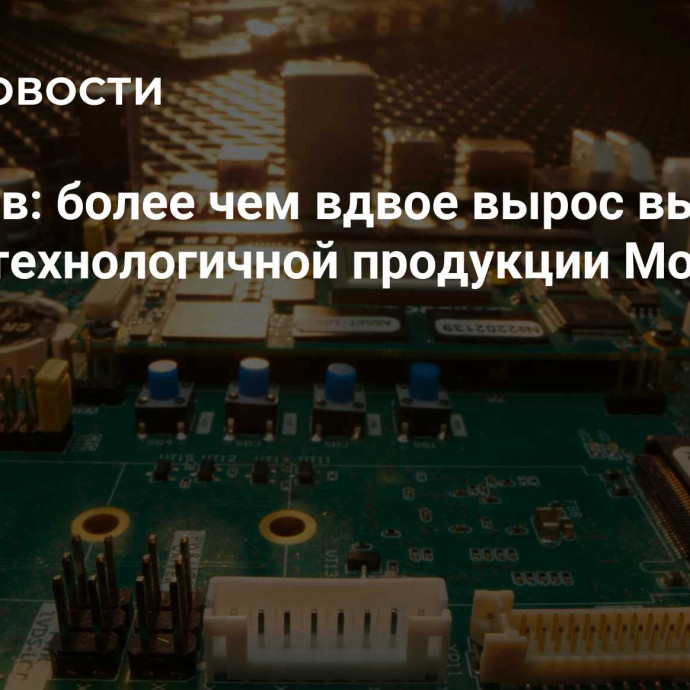 Ликсутов: более чем вдвое вырос выпуск высокотехнологичной продукции Москве