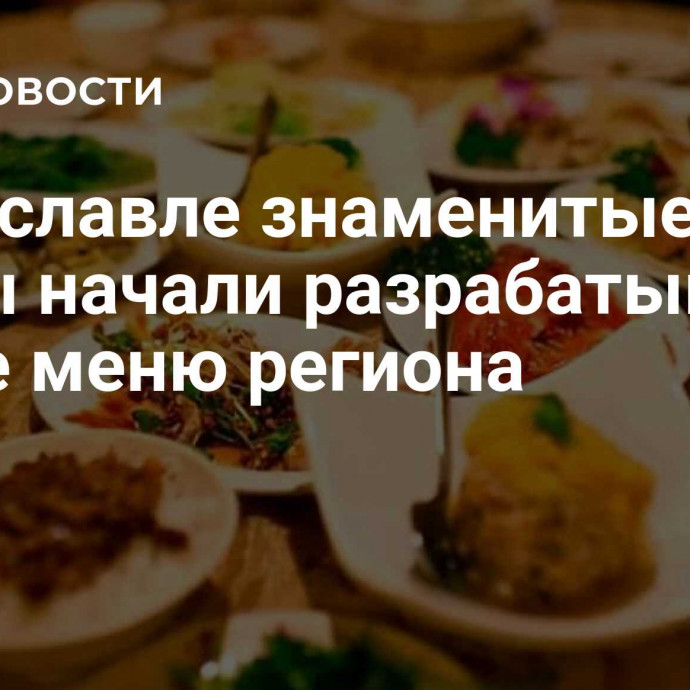 В Ярославле знаменитые шефы начали разрабатывать новое меню региона