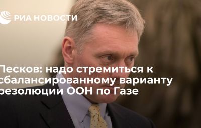 Песков: надо стремиться к сбалансированному варианту резолюции ООН по Газе