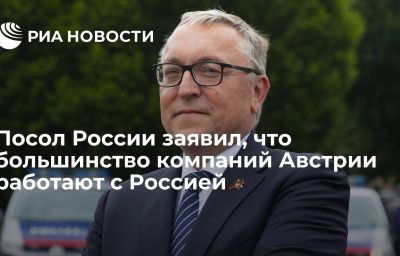 Посол России заявил, что большинство компаний Австрии работают с Россией