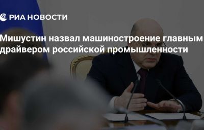 Мишустин назвал машиностроение главным драйвером российской промышленности