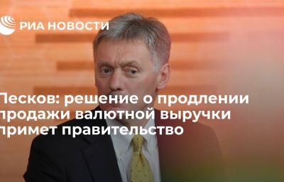 Песков: решение о продлении продажи валютной выручки примет правительство