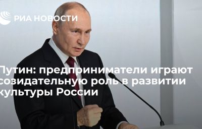 Путин: предприниматели играют созидательную роль в развитии культуры России