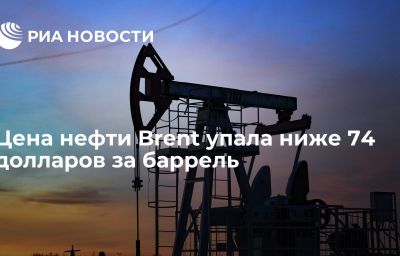 Цена нефти Brent упала ниже 74 долларов за баррель