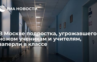 В Москве подростка, угрожавшего ножом ученикам и учителям, заперли в классе