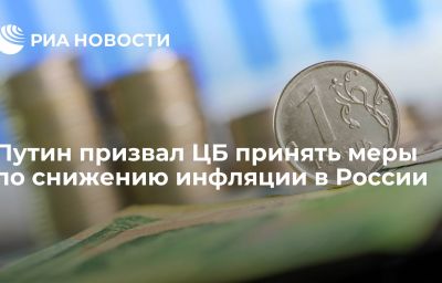 Путин призвал ЦБ принять меры по снижению инфляции в России