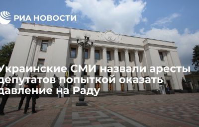 Украинские СМИ назвали аресты депутатов попыткой оказать давление на Раду