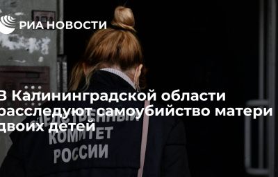 В Калининградской области расследуют самоубийство матери двоих детей