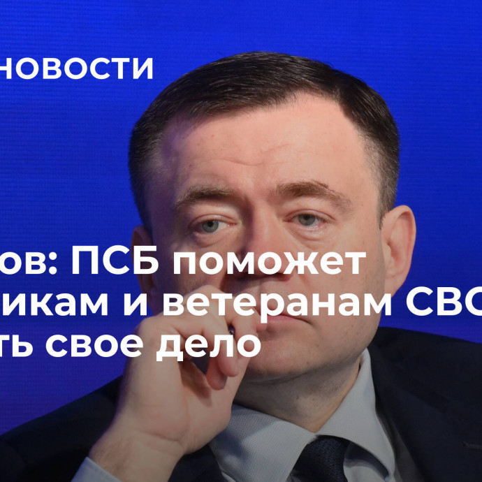 Фрадков: ПСБ поможет участникам и ветеранам СВО открыть свое дело