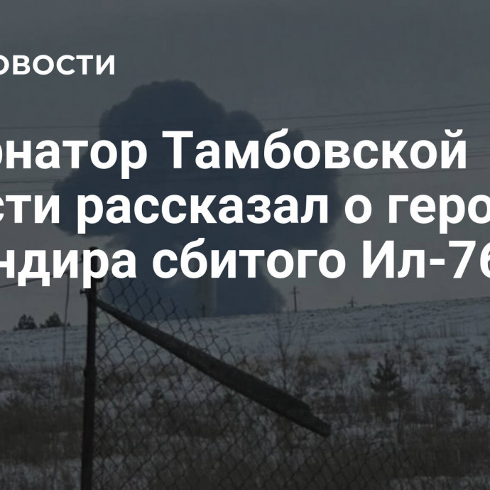 Губернатор Тамбовской области рассказал о героизме командира сбитого Ил-76