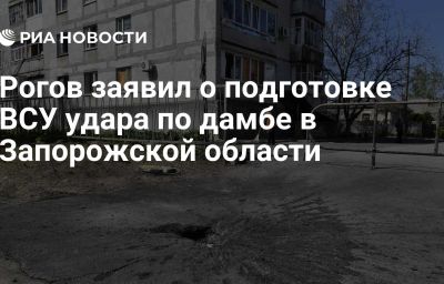 Рогов заявил о подготовке ВСУ удара по дамбе в Запорожской области