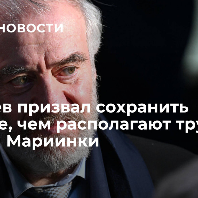 Гергиев призвал сохранить лучшее, чем располагают труппы ГАБТ и Мариинки