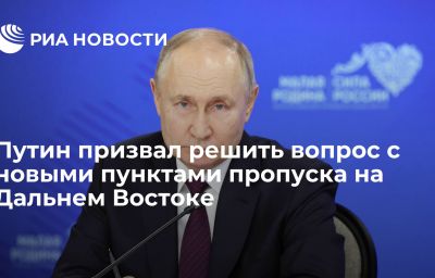 Путин призвал решить вопрос с новыми пунктами пропуска на Дальнем Востоке