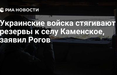 Украинские войска стягивают резервы к селу Каменское, заявил Рогов