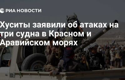 Хуситы заявили об атаках на три судна в Красном и Аравийском морях