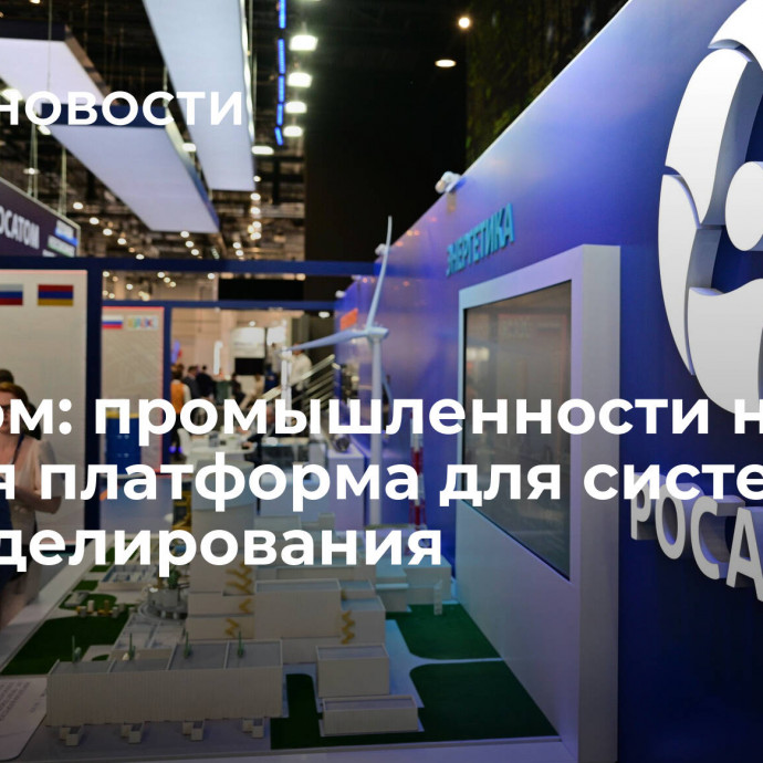 Росатом: промышленности нужна единая платформа для систем матмоделирования