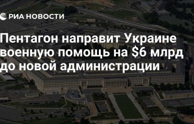 Пентагон направит Украине военную помощь на $6 млрд до новой администрации