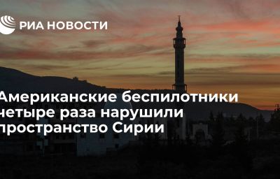 Американские беспилотники четыре раза нарушили пространство Сирии