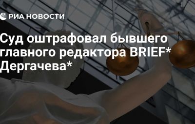 Суд оштрафовал бывшего главного редактора BRIEF* Дергачева*