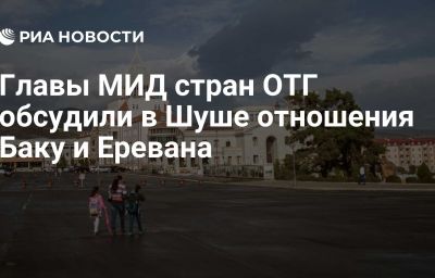 Главы МИД стран ОТГ обсудили в Шуше отношения Баку и Еревана